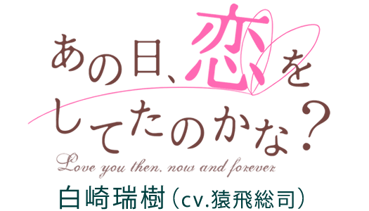 あの日、恋をしてたのかな？　白崎瑞樹（cv猿飛総司）